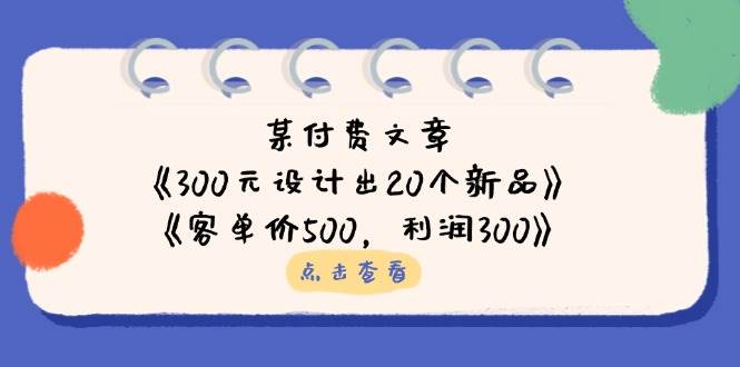 公众号付费文章：《300元设计出20个新品》+《客单价500，利润300》_大叔资源库-大叔资源库-资源-项目-副业-兼职-创业-大叔的库-大叔的库