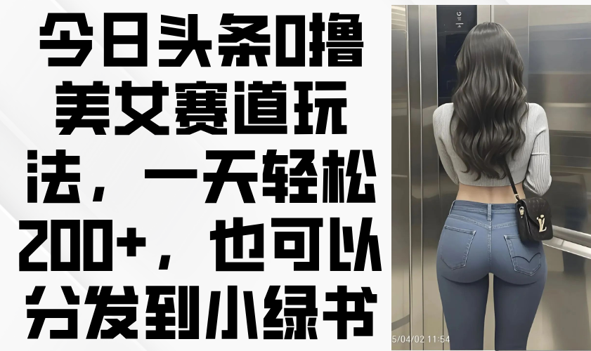 （14393期）今日头条0撸美女赛道玩法，一天轻松200+，也可以分发到小绿书_大叔资源库创业项目网-大叔资源库-资源-项目-副业-兼职-创业-大叔的库-大叔的库