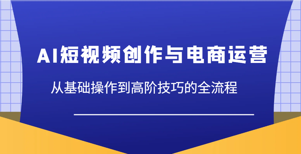 AI短视频创作与电商运营，从基础操作到高阶技巧的全流程_大叔资源库-大叔资源库-资源-项目-副业-兼职-创业-大叔的库-大叔的库