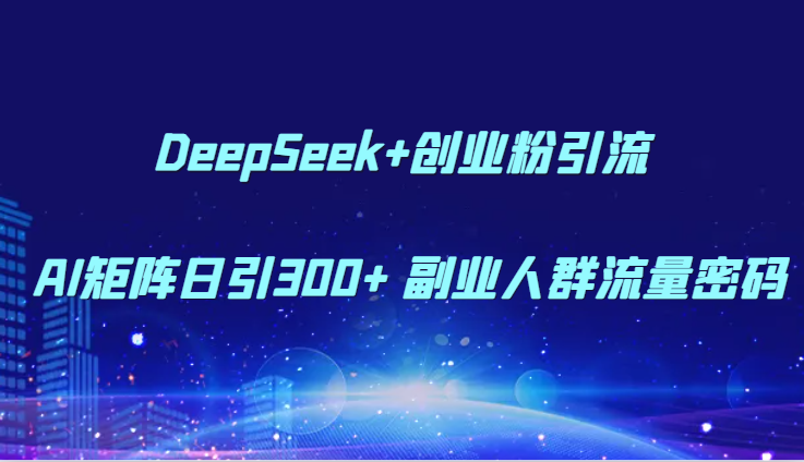 DeepSeek+创业粉引流 AI矩阵日引300+ 副业人群流量密码_大叔资源库-大叔资源库-资源-项目-副业-兼职-创业-大叔的库-大叔的库
