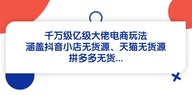 （14643期）千万级亿级大佬电商玩法：涵盖抖音小店无货源、天猫无货源、拼多多无货…_大叔资源库创业项目网-大叔资源库-资源-项目-副业-兼职-创业-大叔的库-大叔的库
