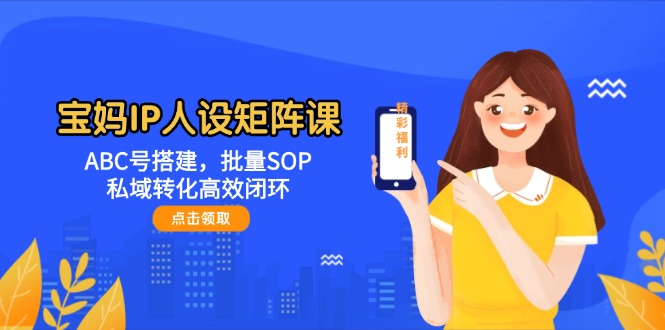 （14821期）宝妈IP人设矩阵课：ABC号搭建，批量SOP，私域转化高效闭环_大叔资源库创业项目网-大叔资源库-资源-项目-副业-兼职-创业-大叔的库-大叔的库