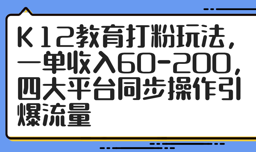 （14641期）K12教育打粉玩法，一单收入60-200，四大平台同步操作引爆流量_大叔资源库创业项目网-大叔资源库-资源-项目-副业-兼职-创业-大叔的库-大叔的库