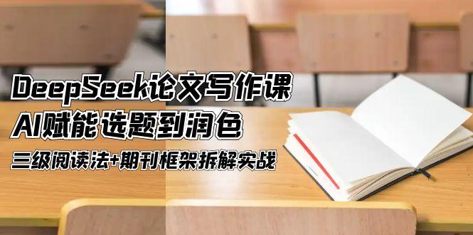 （14927期）DeepSeek论文写作课，AI赋能选题到润色，三级阅读法+期刊框架拆解实战_大叔资源库创业项目网-大叔资源库-资源-项目-副业-兼职-创业-大叔的库-大叔的库