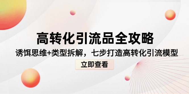 （14849期）高转化引流品全攻略，诱饵思维+类型拆解，七步打造高转化引流模型_大叔资源库创业项目网-大叔资源库-资源-项目-副业-兼职-创业-大叔的库-大叔的库