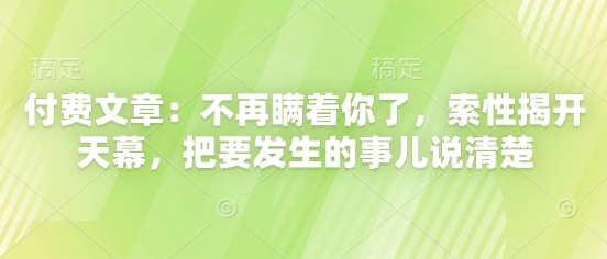 付费文章：不再瞒着你了，索性揭开天幕，把要发生的事儿说清楚——大叔资源库创业项目网-大叔资源库-资源-项目-副业-兼职-创业-大叔的库-大叔的库