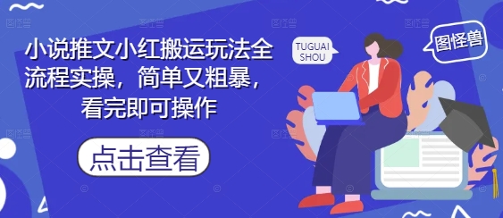 小说推文小红搬运玩法全流程实操，简单又粗暴，看完即可操作——大叔资源库创业项目网-大叔资源库-资源-项目-副业-兼职-创业-大叔的库-大叔的库