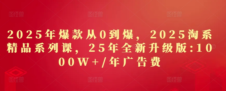 2025年爆款从0到爆，2025淘系精品系列课，25年全新升级版：1000W+1年广告费——大叔资源库创业项目网-大叔资源库-资源-项目-副业-兼职-创业-大叔的库-大叔的库