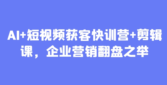 AI+短视频获客快训营+剪辑课，企业营销翻盘之举——大叔资源库创业项目网-大叔资源库-资源-项目-副业-兼职-创业-大叔的库-大叔的库