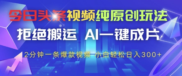 今日头条视频纯原创玩法，拒绝搬运，AI一键成片， 2分钟一条爆款视频，小白也能轻松日入3张+【揭秘】——大叔资源库创业项目网-大叔资源库-资源-项目-副业-兼职-创业-大叔的库-大叔的库