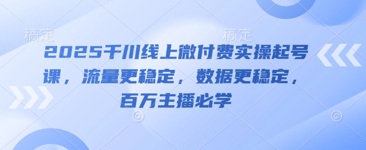 2025千川线上微付费实操起号课，流量更稳定，数据更稳定，百万主播必学——大叔资源库创业项目网-大叔资源库-资源-项目-副业-兼职-创业-大叔的库-大叔的库