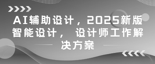 AI辅助设计，2025新版智能设计， 设计师工作解决方案——大叔资源库创业项目网-大叔资源库-资源-项目-副业-兼职-创业-大叔的库-大叔的库