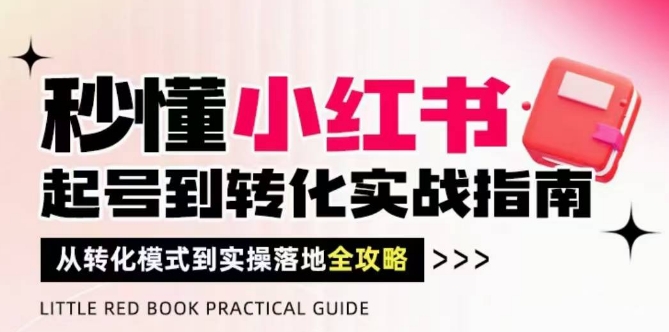 秒懂小红书-起号到转化实战指南，​从转化模式到实操落地全攻略，让你破解流量玄学，做得有结果——大叔资源库创业项目网-大叔资源库-资源-项目-副业-兼职-创业-大叔的库-大叔的库