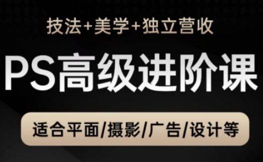 PS高级后期进阶课（技法+美学+独立营收），适合平面摄影广告设计等——大叔资源库创业项目网-大叔资源库-资源-项目-副业-兼职-创业-大叔的库-大叔的库