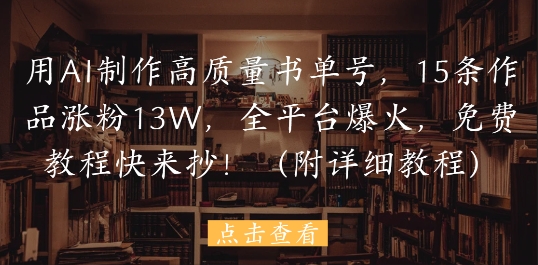 用AI制作高质量书单号，15条作品涨粉13W，全平台爆火，免费教程快来抄(附详细教程)——大叔资源库创业项目网-大叔资源库-资源-项目-副业-兼职-创业-大叔的库-大叔的库