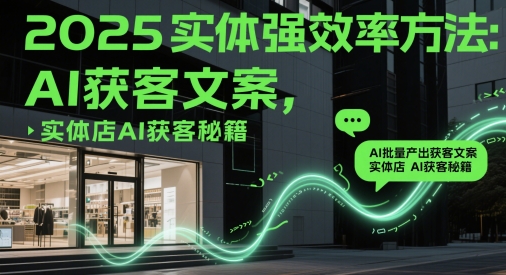 2025实体强效率方法：AI批量产出获客文案，实体店AI获客秘籍——大叔资源库创业项目网-大叔资源库-资源-项目-副业-兼职-创业-大叔的库-大叔的库