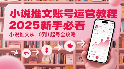 小说推文账号运营起号教程，2025新手必看，小说推文从0到1起号全攻略——大叔资源库创业项目网-大叔资源库-资源-项目-副业-兼职-创业-大叔的库-大叔的库