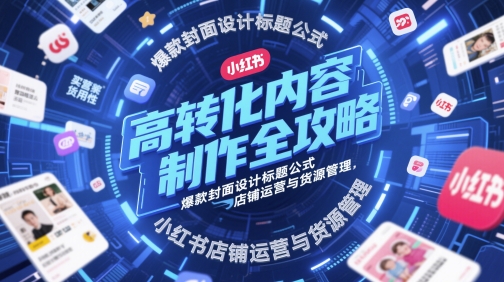 高转化内容制作全攻略，爆款封面设计标题公式，小红书店铺运营与货源管理——大叔资源库创业项目网-大叔资源库-资源-项目-副业-兼职-创业-大叔的库-大叔的库