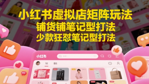 小红书虚拟店矩阵玩法，铺货铺笔记型打法，少款狂怼笔记型打法——大叔资源库创业项目网-大叔资源库-资源-项目-副业-兼职-创业-大叔的库-大叔的库