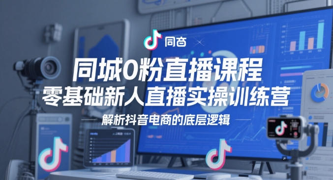 同城0粉直播课程，零基础新人直播实操训练营，解析抖音电商的底层逻辑——大叔资源库创业项目网-大叔资源库-资源-项目-副业-兼职-创业-大叔的库-大叔的库