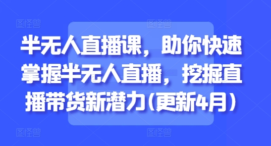 半无人直播课，助你快速掌握半无人直播，挖掘直播带货新潜力(更新4月)——大叔资源库创业项目网-大叔资源库-资源-项目-副业-兼职-创业-大叔的库-大叔的库
