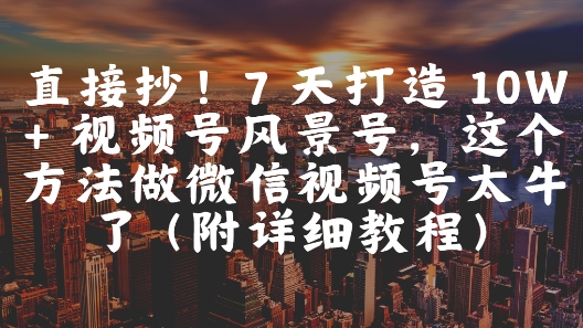 直接抄！7 天打造 10W + 视频号风景号，这个方法做微信视频号太牛了(附详细教程)——大叔资源库创业项目网-大叔资源库-资源-项目-副业-兼职-创业-大叔的库-大叔的库