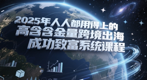2025年人人都用得上的高含金量跨境出海成功致富系统课程——大叔资源库创业项目网-大叔资源库-资源-项目-副业-兼职-创业-大叔的库-大叔的库