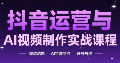 抖音运营与AI视频制作实战课程，爆款选题-AI特效制作-账号搭建——大叔资源库创业项目网-大叔资源库-资源-项目-副业-兼职-创业-大叔的库-大叔的库
