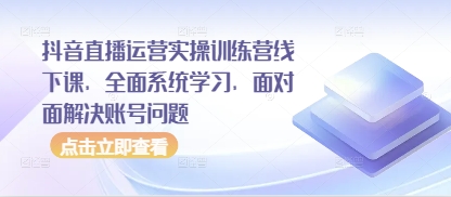 抖音直播运营实操训练营线下课，全面系统学习，面对面解决账号问题——大叔资源库创业项目网-大叔资源库-资源-项目-副业-兼职-创业-大叔的库-大叔的库