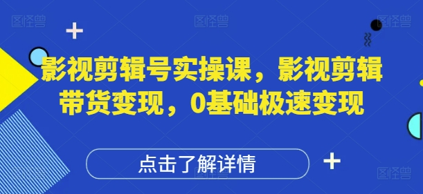 影视剪辑号实操课，影视剪辑带货变现，0基础极速变现——大叔资源库创业项目网-大叔资源库-资源-项目-副业-兼职-创业-大叔的库-大叔的库