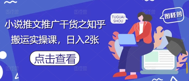 小说推文推广干货之知乎搬运实操课，日入2张——大叔资源库创业项目网-大叔资源库-资源-项目-副业-兼职-创业-大叔的库-大叔的库