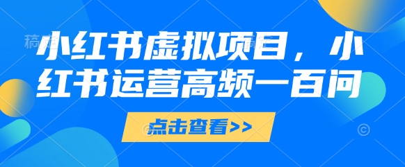 小红书虚拟项目，小红书运营高频一百问【文档】——大叔资源库创业项目网-大叔资源库-资源-项目-副业-兼职-创业-大叔的库-大叔的库