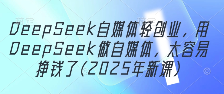 DeepSeek自媒体轻创业，用DeepSeek做自媒体，太容易挣钱了(2025年新课)——大叔资源库创业项目网-大叔资源库-资源-项目-副业-兼职-创业-大叔的库-大叔的库