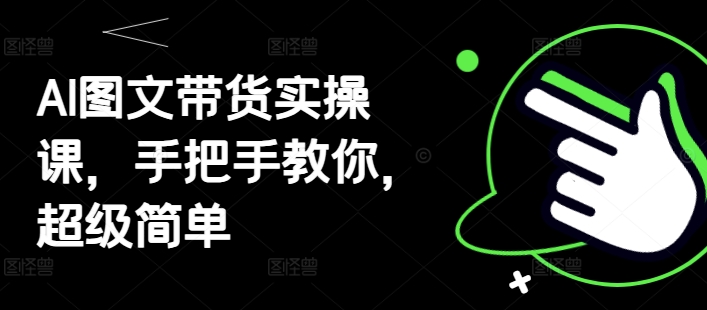 AI图文带货实操课，手把手教你，超级简单——大叔资源库创业项目网-大叔资源库-资源-项目-副业-兼职-创业-大叔的库-大叔的库