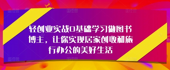 轻创业实战0基础学习做图书博主，让你实现居家创收和旅行办公的美好生活——大叔资源库创业项目网-大叔资源库-资源-项目-副业-兼职-创业-大叔的库-大叔的库