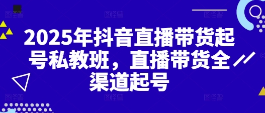 2025年抖音直播带货起号私教班，直播带货全渠道起号——大叔资源库创业项目网-大叔资源库-资源-项目-副业-兼职-创业-大叔的库-大叔的库
