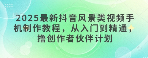 2025最新抖音风景类视频手机制作教程，从入门到精通，撸创作者伙伴计划——大叔资源库创业项目网-大叔资源库-资源-项目-副业-兼职-创业-大叔的库-大叔的库