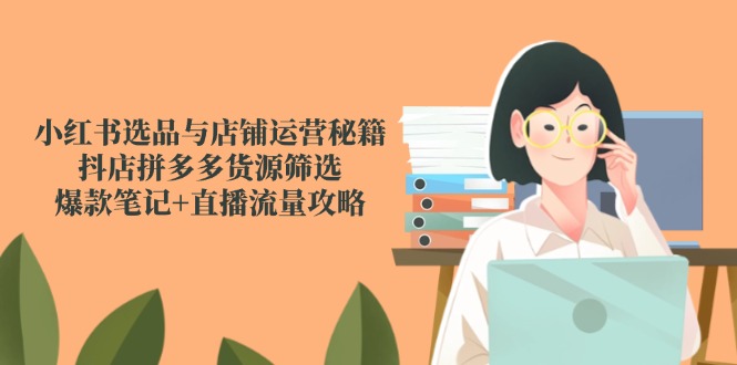 （14896期）小红书选品与店铺运营秘籍，抖店拼多多货源筛选，爆款笔记+直播流量攻略_大叔资源库创业项目网-大叔资源库-资源-项目-副业-兼职-创业-大叔的库-大叔的库