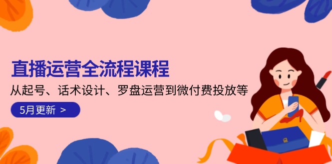（14882期）直播运营全流程课程-5月更新：从起号、话术设计、罗盘运营到微付费投放等_大叔资源库创业项目网-大叔资源库-资源-项目-副业-兼职-创业-大叔的库-大叔的库