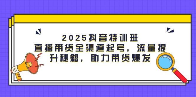 （14620期）2025抖音特训班：直播带货全渠道起号，流量提升秘籍，助力带货爆发_大叔资源库创业项目网-大叔资源库-资源-项目-副业-兼职-创业-大叔的库-大叔的库