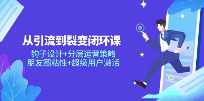 （14726期）从引流到裂变闭环课：钩子设计+分层运营策略，朋友圈粘性+超级用户激活_大叔资源库创业项目网-大叔资源库-资源-项目-副业-兼职-创业-大叔的库-大叔的库