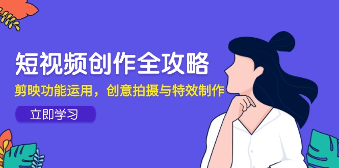 （14883期）短视频创作全攻略，剪映功能运用，创意拍摄与特效制作_大叔资源库创业项目网-大叔资源库-资源-项目-副业-兼职-创业-大叔的库-大叔的库