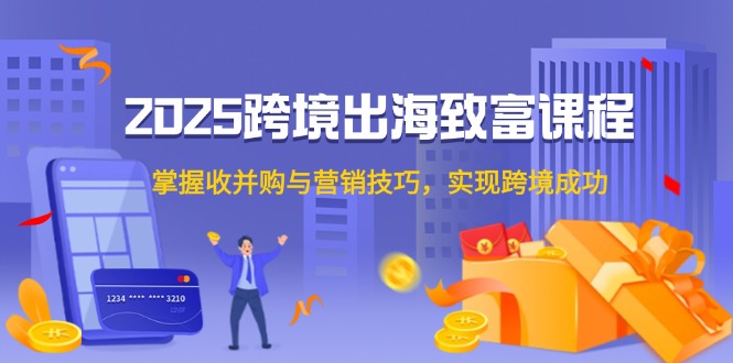 （14898期）2025跨境出海致富课程，掌握收并购与营销技巧，实现跨境成功_大叔资源库创业项目网-大叔资源库-资源-项目-副业-兼职-创业-大叔的库-大叔的库