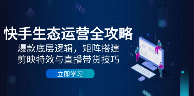 （14728期）快手生态运营全攻略：爆款底层逻辑，矩阵搭建，剪映特效与直播带货技巧_大叔资源库创业项目网-大叔资源库-资源-项目-副业-兼职-创业-大叔的库-大叔的库