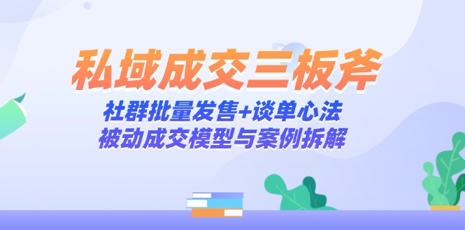 （14762期）私域成交三板斧：社群批量发售+谈单心法，被动成交模型与案例拆解_大叔资源库创业项目网-大叔资源库-资源-项目-副业-兼职-创业-大叔的库-大叔的库