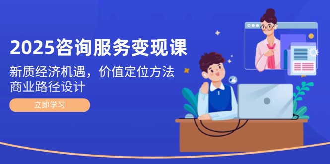 （14909期）2025咨询服务变现课：新质经济机遇，价值定位方法，商业路径设计_大叔资源库创业项目网-大叔资源库-资源-项目-副业-兼职-创业-大叔的库-大叔的库