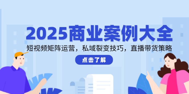 （14916期）2025商业案例大全，短视频矩阵运营，私域裂变技巧，直播带货策略_大叔资源库创业项目网-大叔资源库-资源-项目-副业-兼职-创业-大叔的库-大叔的库