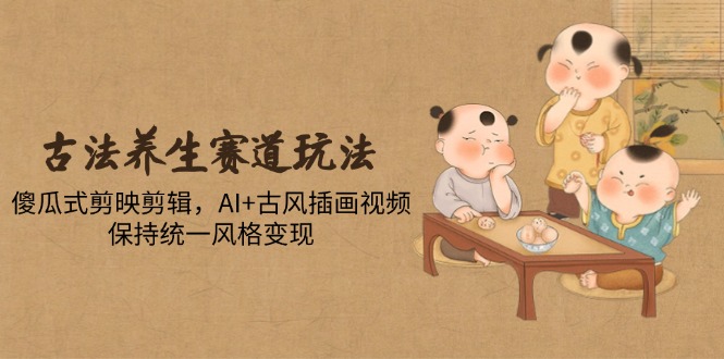 （14765期）古法养生赛道玩法，傻瓜式剪映剪辑，AI+古风插画视频，保持统一风格变现_大叔资源库创业项目网-大叔资源库-资源-项目-副业-兼职-创业-大叔的库-大叔的库