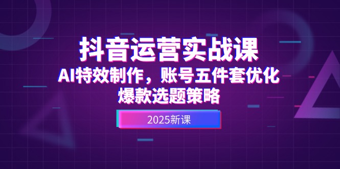 （14918期）抖音运营实战课，AI特效制作，账号五件套优化，爆款选题策略_大叔资源库创业项目网-大叔资源库-资源-项目-副业-兼职-创业-大叔的库-大叔的库