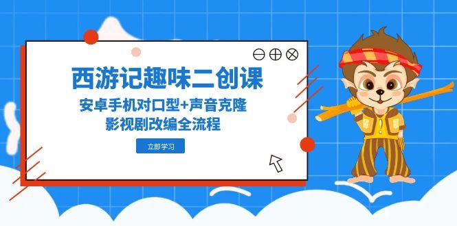 （14876期）西游记趣味二创课，安卓手机对口型+声音克隆，影视剧改编全流程_大叔资源库创业项目网-大叔资源库-资源-项目-副业-兼职-创业-大叔的库-大叔的库